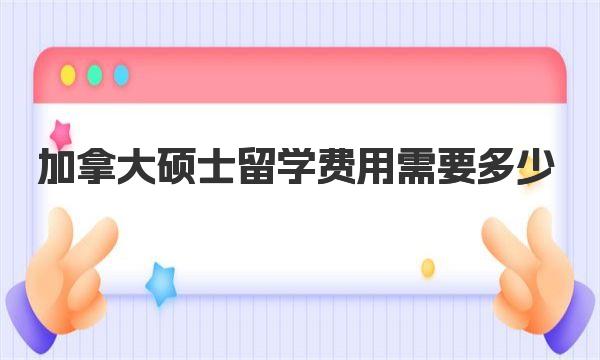 加拿大硕士留学费用需要多少 一起来详细了解