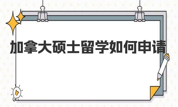 加拿大硕士留学如何申请 加拿大硕士留学申请常见方案