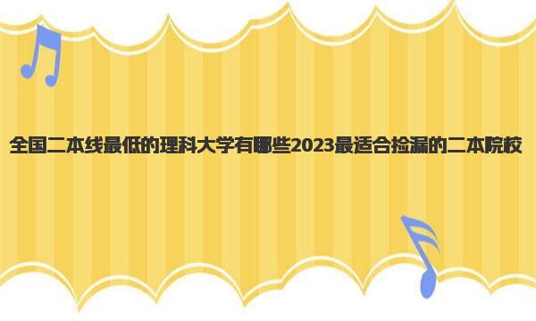 全国二本线最低的理科大学有哪些 2023最适合捡漏的二本院校 