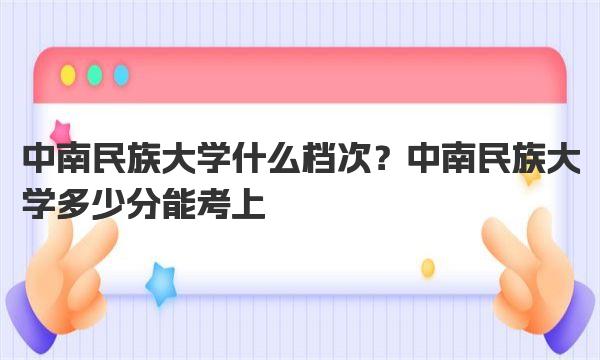中南民族大学什么档次？中南民族大学多少分能考上 