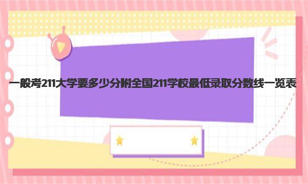一般考211大学要多少分 附全国211学校最低录取分数线一览表 