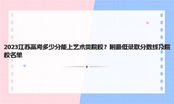 2023江苏高考多少分能上艺术类院校？附最低录取分数线及院校名单 