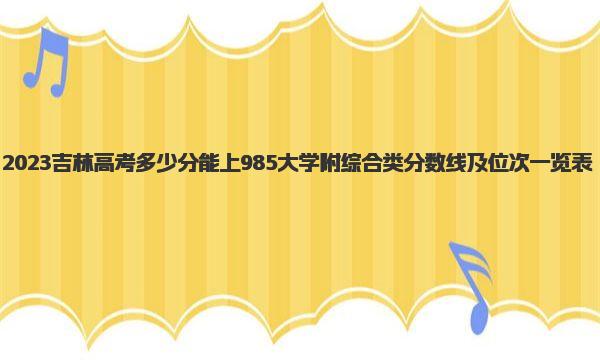 2023吉林高考多少分能上985大学 附综合类分数线及位次一览表 
