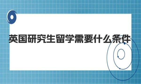 英国研究生留学需要什么条件 来详细了解一下