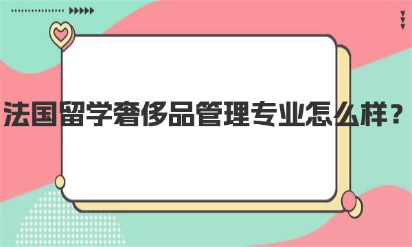 法国留学奢侈品管理专业怎么样？ 奢侈品管理专业简介