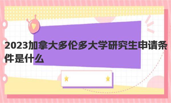 2023加拿大多伦多大学研究生申请条件是什么 多伦多大学研究生申请步骤