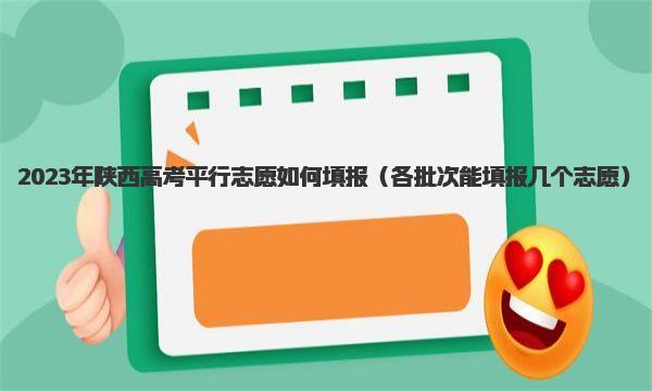 2023年陕西高考平行志愿如何填报 各批次能填报几个志愿