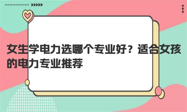 女生学电力选哪个专业好？适合女孩的电力专业推荐 