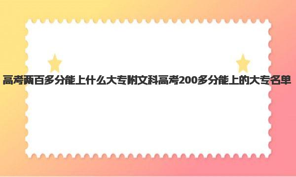 高考两百多分能上什么大专 文科高考200多分能上的大专名单 