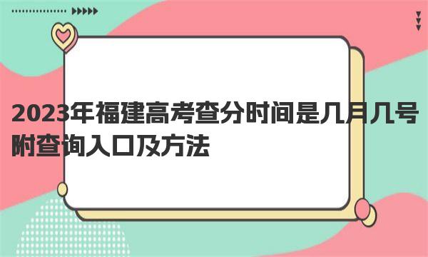 2023年福建高考查分时间是几月几号 查询入口及方法！ 
