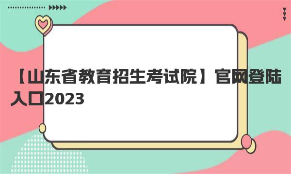 山东省教育招生考试院官网登陆入口2023 2023年山东省高考时间安排 