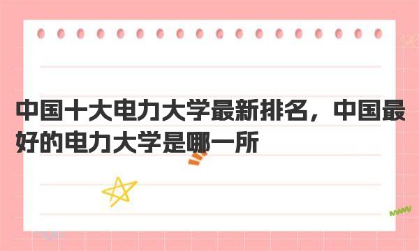 中国十大电力大学最新排名，中国最好的电力大学是哪一所 