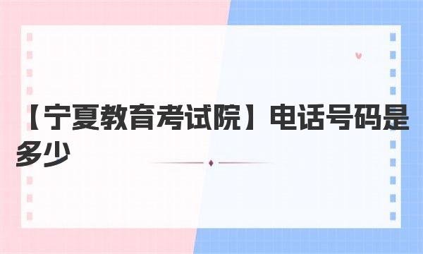 宁夏教育考试院电话号码是多少 宁夏教育考试院地址