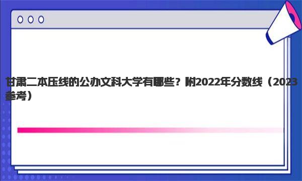 甘肃二本压线的公办文科大学有哪些？附2022年分数线
