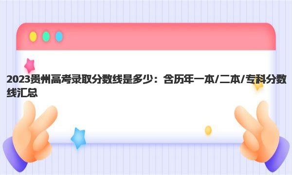 2023贵州高考录取分数线是多少：含历年一本/二本/专科分数线汇总 