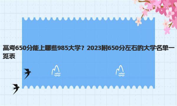 高考650分能上哪些985大学？2023附650分左右的大学名单一览表！ 