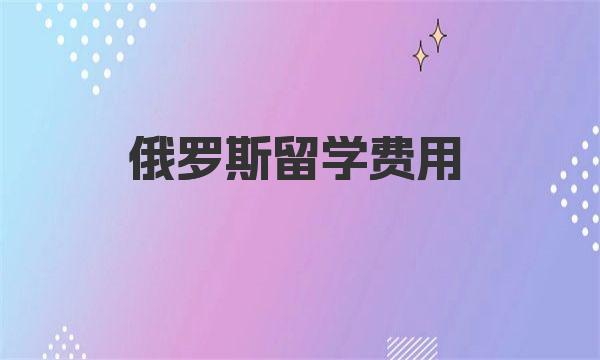 俄罗斯留学费用 一起来了解下