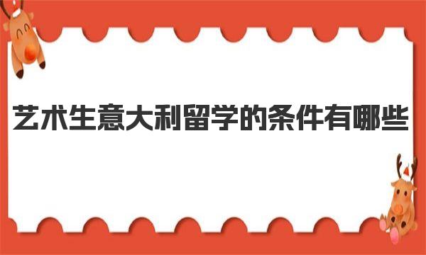 艺术生意大利留学的条件有哪些 意大利艺术留学途径