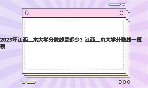 2023年江西二本大学分数线是多少？江西二本大学分数线一览表！ 
