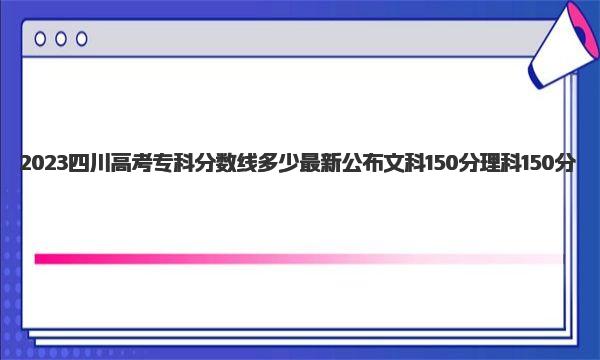 2023四川高考专科分数线多少 2023高考压线填报技巧
