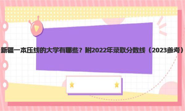 新疆一本压线的大学有哪些？附2022年录取分数线