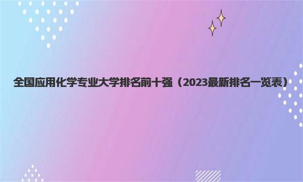 全国应用化学专业大学排名前十强 2023最新排名一览表