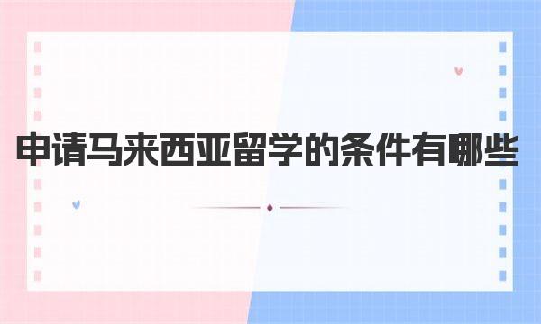 申请马来西亚留学的条件有哪些 马来西亚留学优势解读