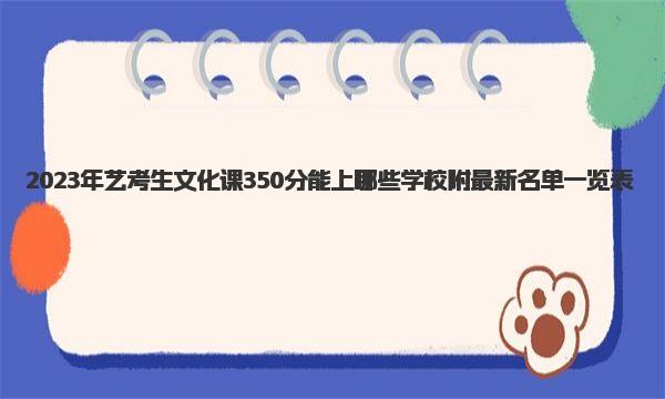 2023年艺考生文化课350分能上哪些学校 附最新名单一览表！ 