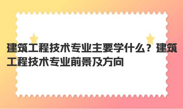 建筑工程技术专业主要学什么？建筑工程技术专业前景及方向 