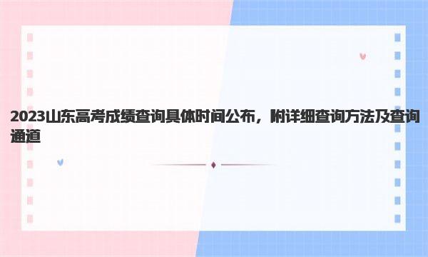2023山东高考成绩查询具体时间公布，附详细查询方法及查询通道 