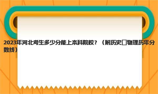 2023年河北考生多少分能上本科院校？ 附历史＋物理历年分数线