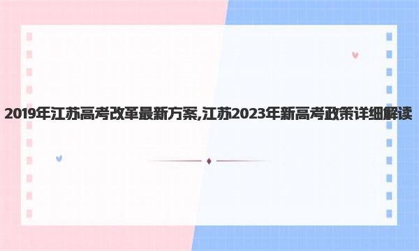 2019年江苏高考改革最新方案,江苏2023年新高考政策详细解读