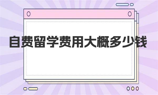 自费留学费用大概多少钱 一起来详细了解下