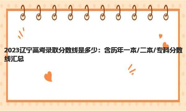 2023辽宁高考录取分数线是多少：含历年一本/二本/专科分数线汇总 