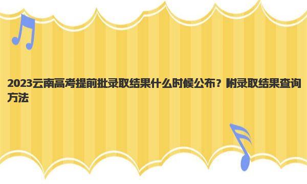2023云南高考提前批录取结果什么时候公布？附录取结果查询方法 