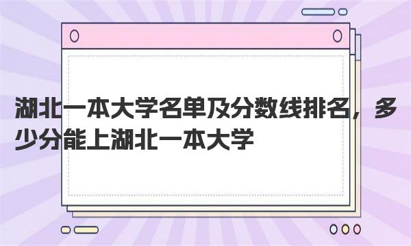 湖北一本大学名单及分数线排名，多少分能上湖北一本大学 