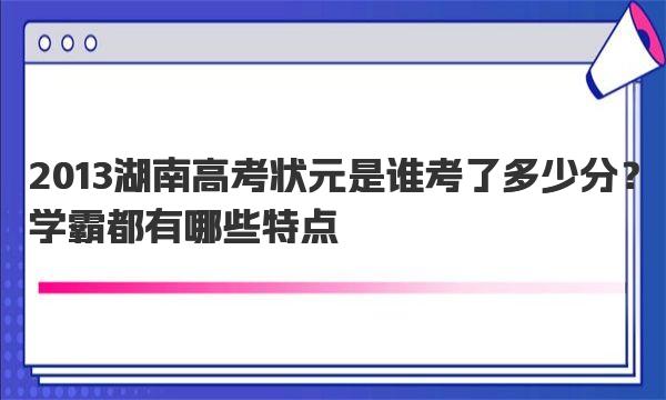 2013湖南高考状元是谁考了多少分？学霸都有哪些特点 