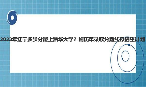 2023年辽宁多少分能上清华大学？附历年录取分数线及招生计划 