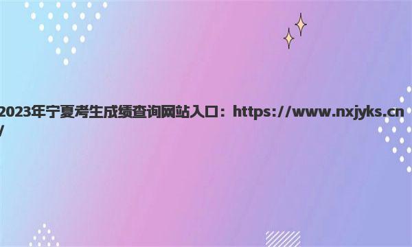 2023年宁夏考生成绩查询网站入口 2023宁夏高考成绩查询方式