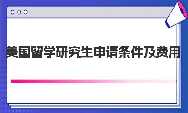 美国留学研究生申请条件及费用 美国研究生留学基本材料