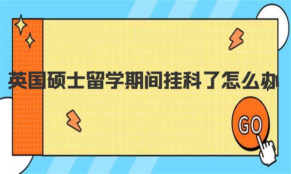 英国硕士留学期间挂科了怎么办 英国留学硕士关于挂科介绍