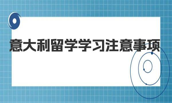 意大利留学学习注意事项 意大利留学申请时应注意的几点