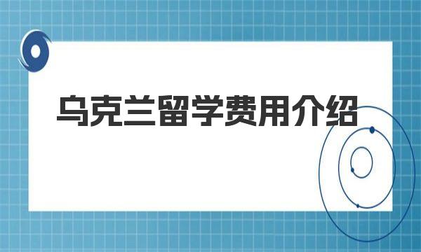 乌克兰留学费用介绍 乌克兰留学的基本费用