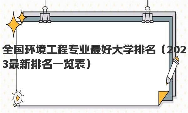 全国环境工程专业最好大学排名 2023最新排名一览表