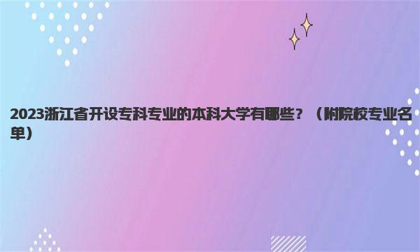2023浙江省开设专科专业的本科大学有哪些？ 附院校专业名单