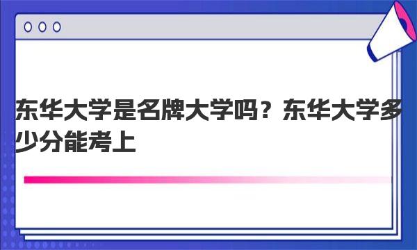东华大学是名牌大学吗？东华大学多少分能考上 