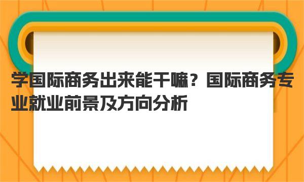 学国际商务出来能干嘛？国际商务专业就业前景及方向分析 