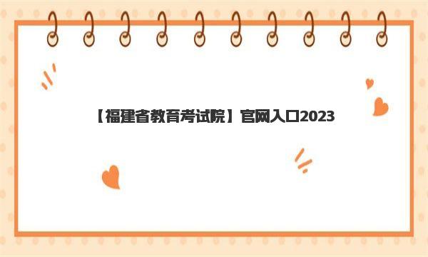 福建省教育考试院官网入口2023 福建省2023年高考时间