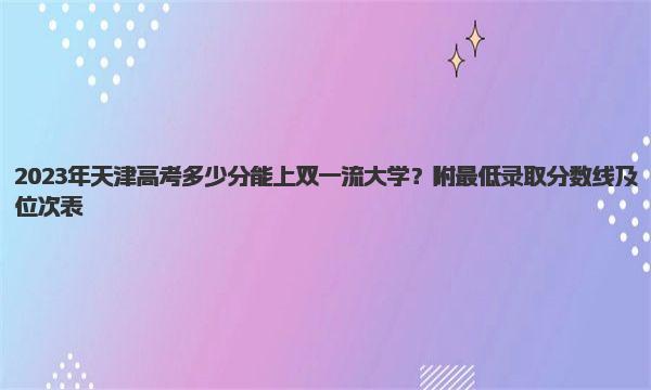 2023年天津高考多少分能上双一流大学？附最低录取分数线及位次表 