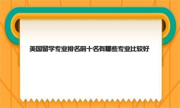 美国留学专业排名前十名 有哪些专业比较好